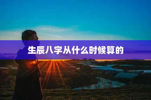 生辰八字从什么时候算的