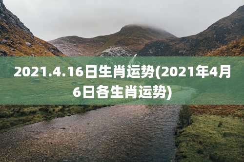 2021.4.16日生肖运势(2021年4月6日各生肖运势)