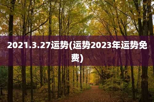 2021.3.27运势(运势2023年运势免费)