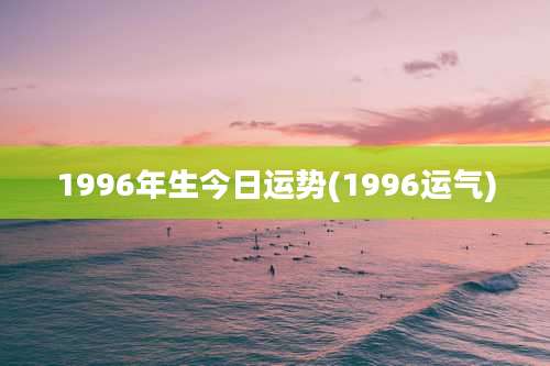 1996年生今日运势(1996运气)