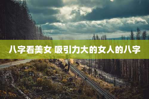 八字看美女 吸引力大的女人的八字