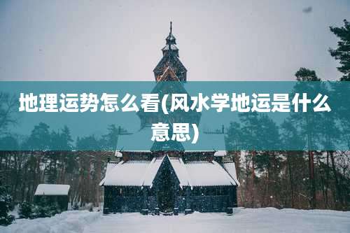 地理运势怎么看(风水学地运是什么意思)