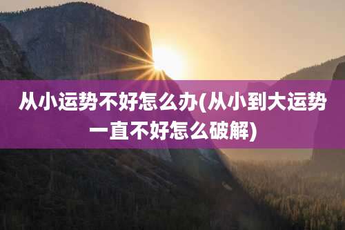 从小运势不好怎么办(从小到大运势一直不好怎么破解)