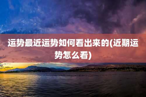运势最近运势如何看出来的(近期运势怎么看)