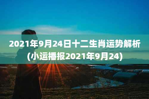 2021年9月24日十二生肖运势解析(小运播报2021年9月24)