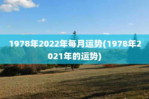 1978年2022年每月运势(1978年2021年的运势)