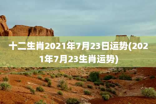 十二生肖2021年7月23日运势(2021年7月23生肖运势)