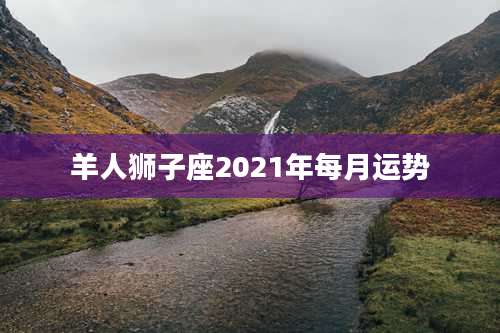 羊人狮子座2021年每月运势