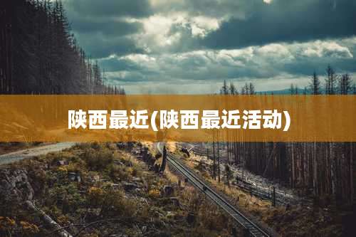 陕西最近(陕西最近活动)
