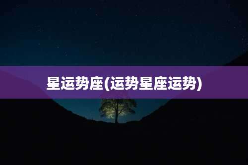 星运势座(运势星座运势)