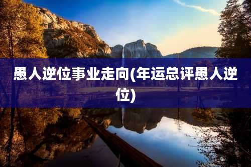 愚人逆位事业走向(年运总评愚人逆位)