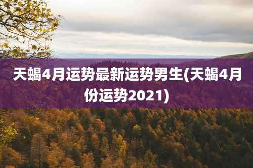天蝎4月运势最新运势男生(天蝎4月份运势2021)