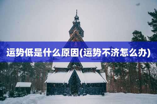 运势低是什么原因(运势不济怎么办)
