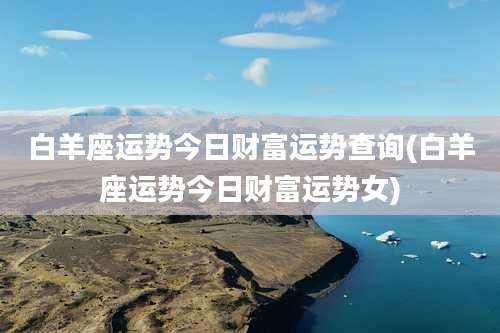 白羊座运势今日财富运势查询(白羊座运势今日财富运势女)