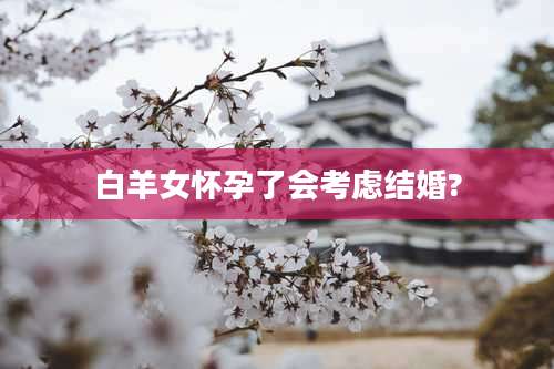 白羊女怀孕了会考虑结婚?