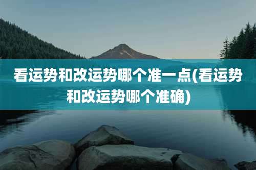 看运势和改运势哪个准一点(看运势和改运势哪个准确)