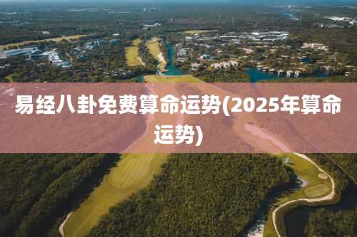 易经八卦免费算命运势(2025年算命运势)