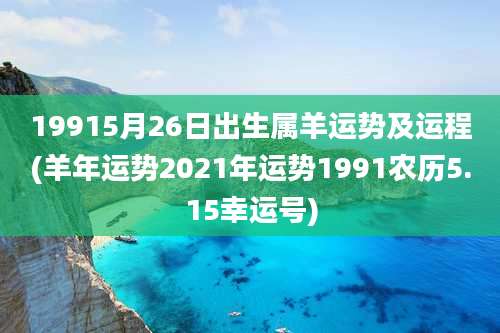 19915月26日出生属羊运势及运程(羊年运势2021年运势1991农历5.15幸运号)