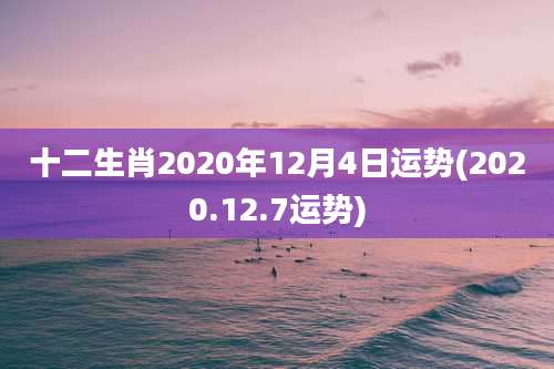 十二生肖2020年12月4日运势(2020.12.7运势)