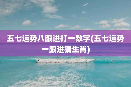 五七运势八跟进打一数字(五七运势一跟进猜生肖)