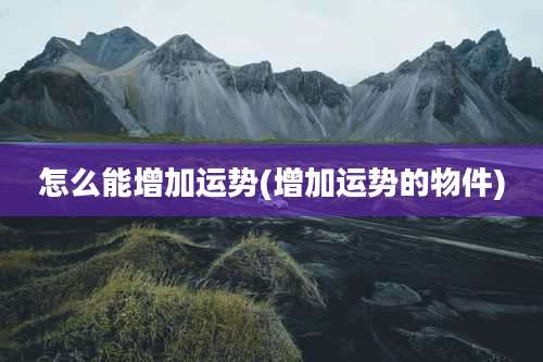 怎么能增加运势(增加运势的物件)