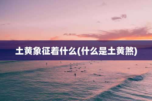土黄象征着什么(什么是土黄煞)
