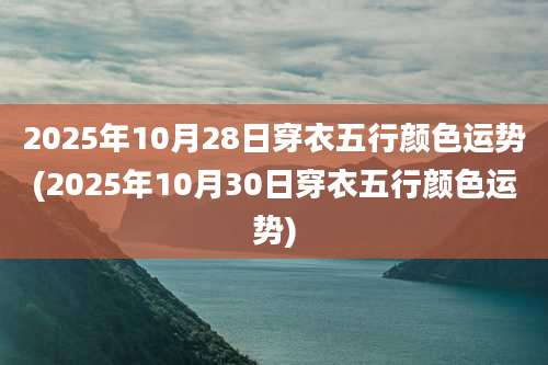 2025年10月28日穿衣五行颜色运势(2025年10月30日穿衣五行颜色运势)