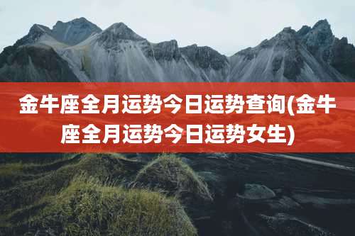 金牛座全月运势今日运势查询(金牛座全月运势今日运势女生)