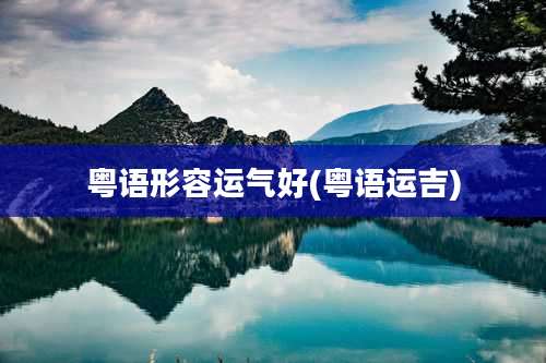 粤语形容运气好(粤语运吉)