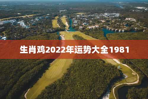生肖鸡2022年运势大全1981