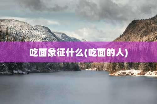 吃面象征什么(吃面的人)