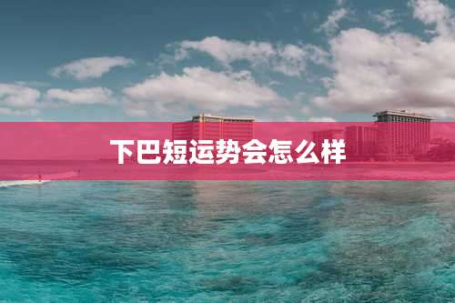 下巴短运势会怎么样