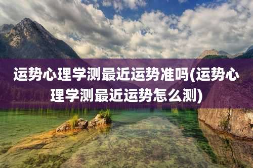 运势心理学测最近运势准吗(运势心理学测最近运势怎么测)