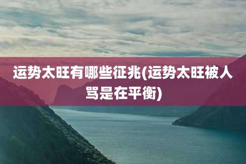 运势太旺有哪些征兆(运势太旺被人骂是在平衡)