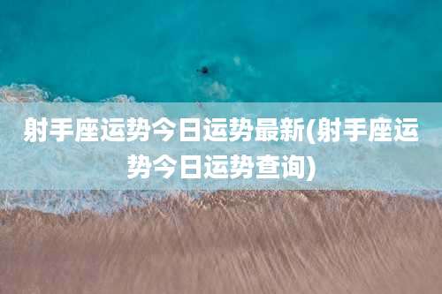 射手座运势今日运势最新(射手座运势今日运势查询)