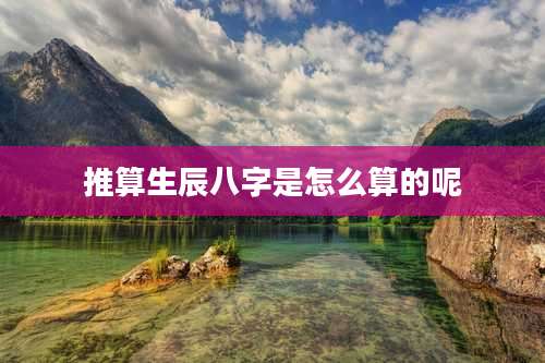 推算生辰八字是怎么算的呢