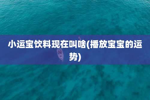 小运宝饮料现在叫啥(播放宝宝的运势)