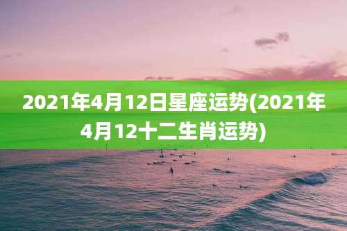 2021年4月12日星座运势(2021年4月12十二生肖运势)