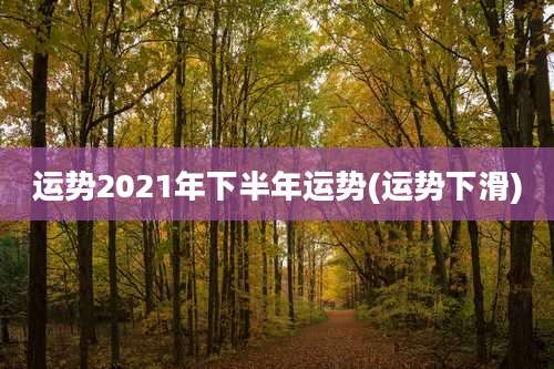 运势2021年下半年运势(运势下滑)
