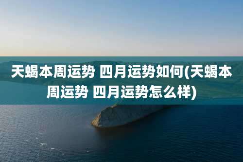 天蝎本周运势 四月运势如何(天蝎本周运势 四月运势怎么样)