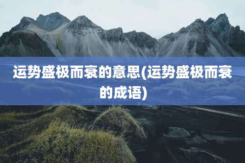 运势盛极而衰的意思(运势盛极而衰的成语)