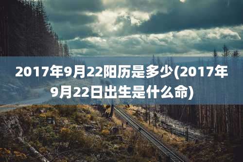 2017年9月22阳历是多少(2017年9月22日出生是什么命)