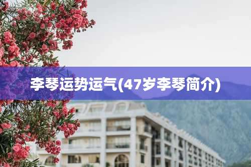 李琴运势运气(47岁李琴简介)