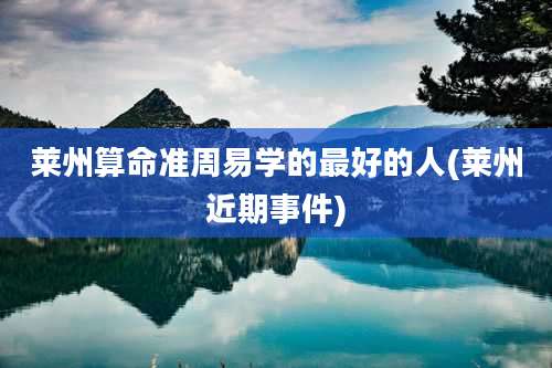 莱州算命准周易学的最好的人(莱州近期事件)