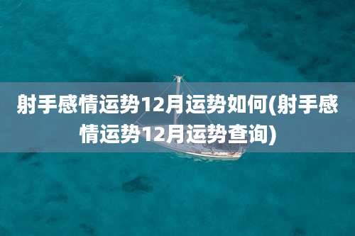 射手感情运势12月运势如何(射手感情运势12月运势查询)