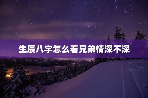 生辰八字怎么看兄弟情深不深