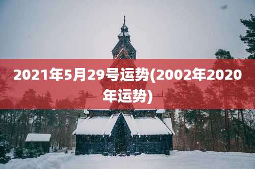 2021年5月29号运势(2002年2020年运势)