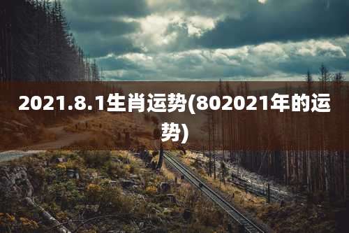 2021.8.1生肖运势(802021年的运势)