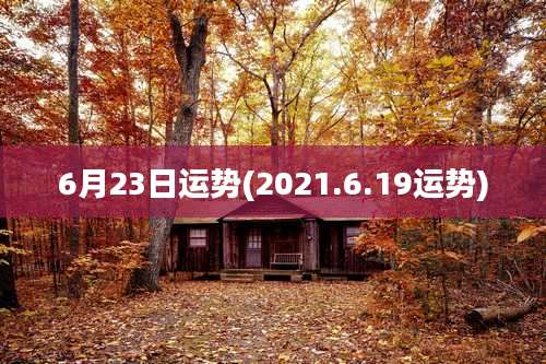 6月23日运势(2021.6.19运势)