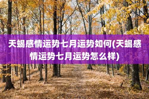 天蝎感情运势七月运势如何(天蝎感情运势七月运势怎么样)